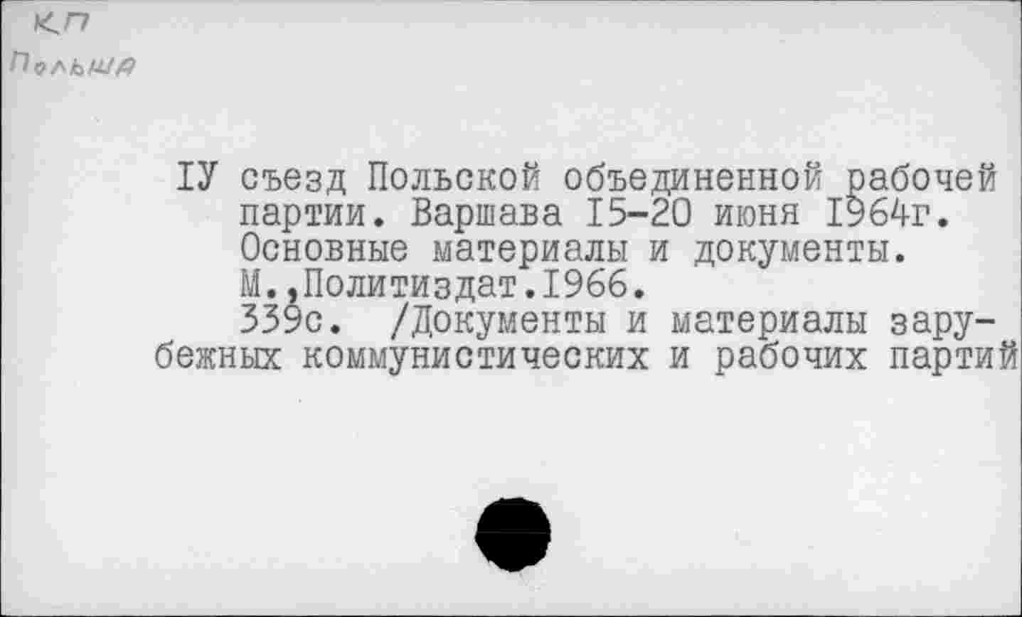 ﻿
1У съезд Польской объединенной рабочей партии. Варшава 15-20 июня 1964г. Основные материалы и документы. М.,Политиздат.1966.
339с. /Документы и материалы зарубежных коммунистических и рабочих партий